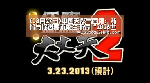 (08月27日)中国天然气困境:涨价与促进需求能否兼得“2026世界杯”(图2) 球队资讯
