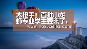 太抢手!首批小龙虾专业学生要来了,还没毕业就被“预定一空 ”,你怎么看?:2026世界杯(图2) 2026世界杯