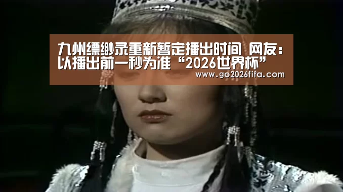 九州缥缈录重新暂定播出时间 网友:以播出前一秒为准“2026世界杯”(图2) 世界杯赛程