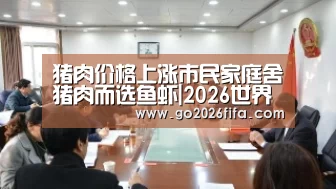猪肉价格上涨市民家庭舍猪肉而选鱼虾|2026世界杯(图1) 世界杯赛程